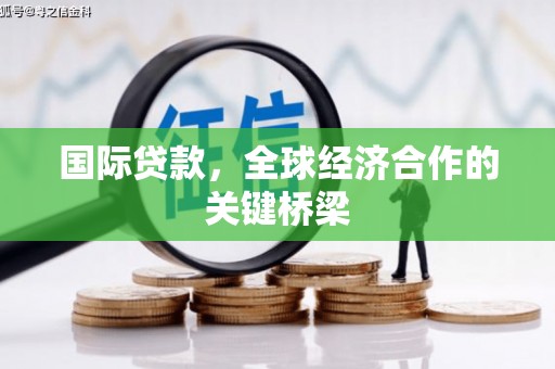 新沂国际贷款，全球经济合作的关键桥梁