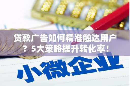新沂贷款广告如何精准触达用户？5大策略提升转化率！