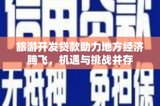 新沂旅游开发贷款助力地方经济腾飞，机遇与挑战并存
