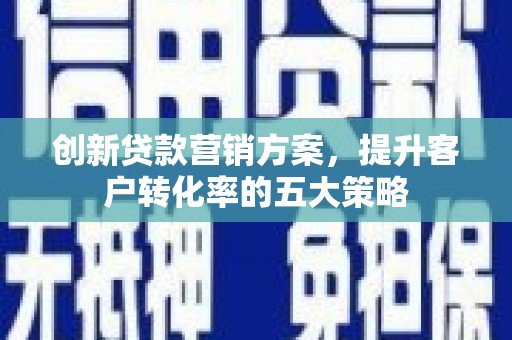 新沂创新贷款营销方案，提升客户转化率的五大策略
