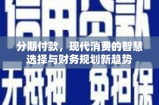 新沂分期付款，现代消费的智慧选择与财务规划新趋势