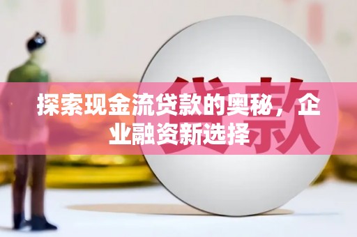 新沂探索现金流贷款的奥秘，企业融资新选择