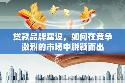 新沂贷款品牌建设，如何在竞争激烈的市场中脱颖而出
