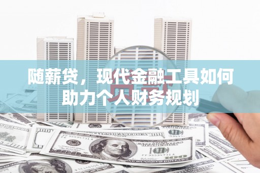 新沂随薪贷，现代金融工具如何助力个人财务规划