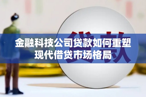 新沂金融科技公司贷款如何重塑现代借贷市场格局