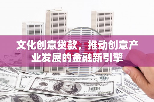新沂文化创意贷款，推动创意产业发展的金融新引擎