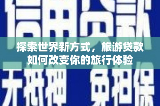 新沂探索世界新方式，旅游贷款如何改变你的旅行体验