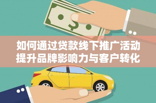 新沂如何通过贷款线下推广活动提升品牌影响力与客户转化率
