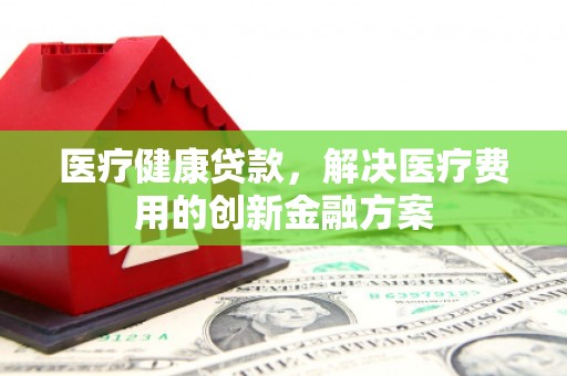新沂医疗健康贷款，解决医疗费用的创新金融方案