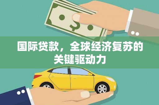 新沂国际贷款，全球经济复苏的关键驱动力