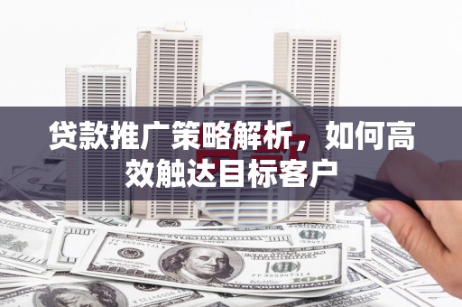 新沂贷款推广策略解析，如何高效触达目标客户