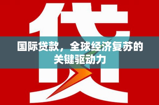 新沂国际贷款，全球经济复苏的关键驱动力