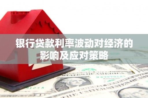 新沂银行贷款利率波动对经济的影响及应对策略