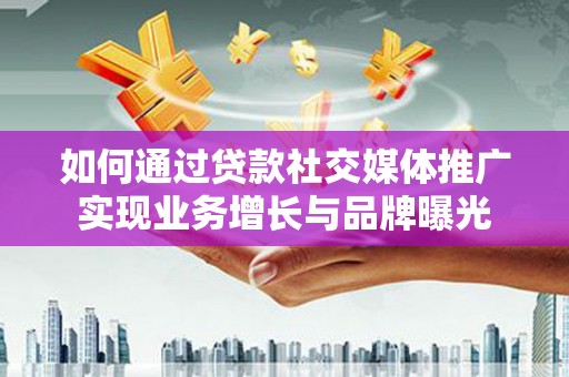 新沂如何通过贷款社交媒体推广实现业务增长与品牌曝光