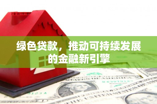 新沂绿色贷款，推动可持续发展的金融新引擎