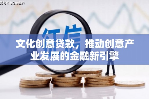 新沂文化创意贷款，推动创意产业发展的金融新引擎