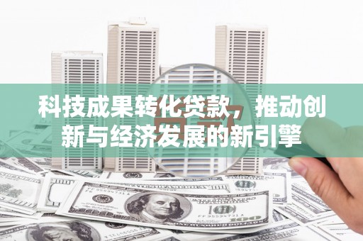 新沂科技成果转化贷款，推动创新与经济发展的新引擎