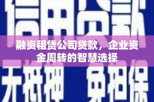新沂融资租赁公司贷款，企业资金周转的智慧选择
