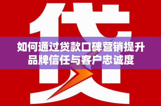 新沂如何通过贷款口碑营销提升品牌信任与客户忠诚度