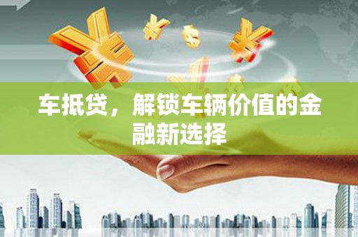 新沂车抵贷，解锁车辆价值的金融新选择