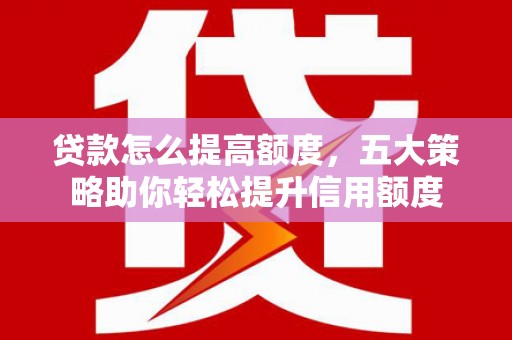 新沂贷款怎么提高额度，五大策略助你轻松提升信用额度