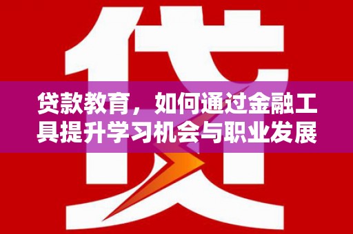 新沂贷款教育，如何通过金融工具提升学习机会与职业发展