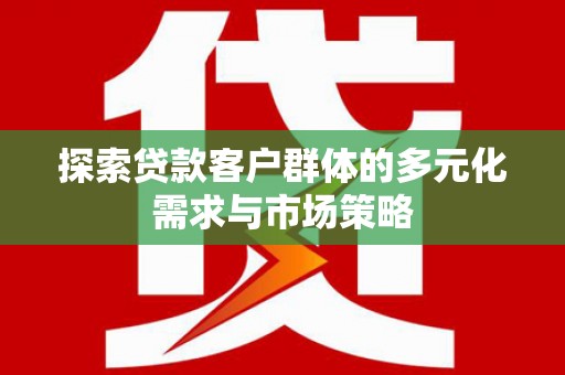 新沂探索贷款客户群体的多元化需求与市场策略