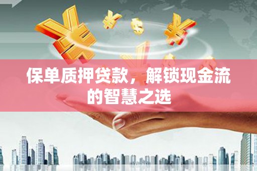新沂保单质押贷款，解锁现金流的智慧之选