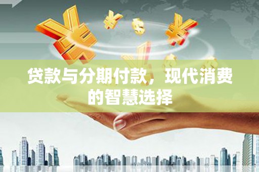 新沂贷款与分期付款，现代消费的智慧选择