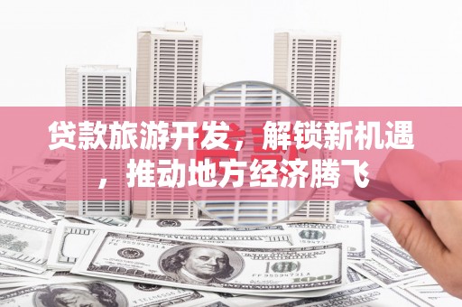 新沂贷款旅游开发，解锁新机遇，推动地方经济腾飞