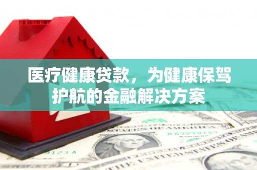 新沂医疗健康贷款，为健康保驾护航的金融解决方案