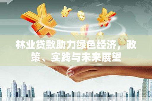 新沂林业贷款助力绿色经济，政策、实践与未来展望