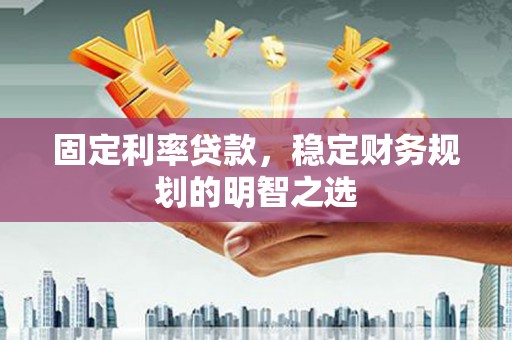 新沂固定利率贷款，稳定财务规划的明智之选