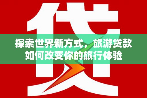 新沂探索世界新方式，旅游贷款如何改变你的旅行体验