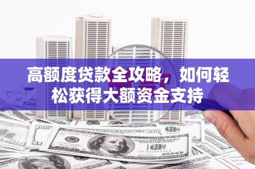 新沂高额度贷款全攻略，如何轻松获得大额资金支持