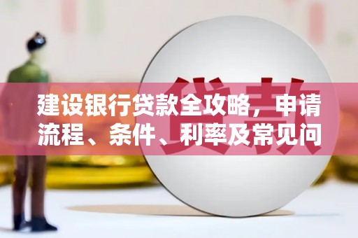 新沂建设银行贷款全攻略，申请流程、条件、利率及常见问题解答
